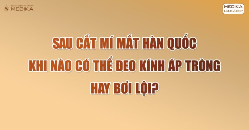 Sau cắt mí mắt hàn quốc khi nào có thể đeo kính áp tròng hay bơi lội?